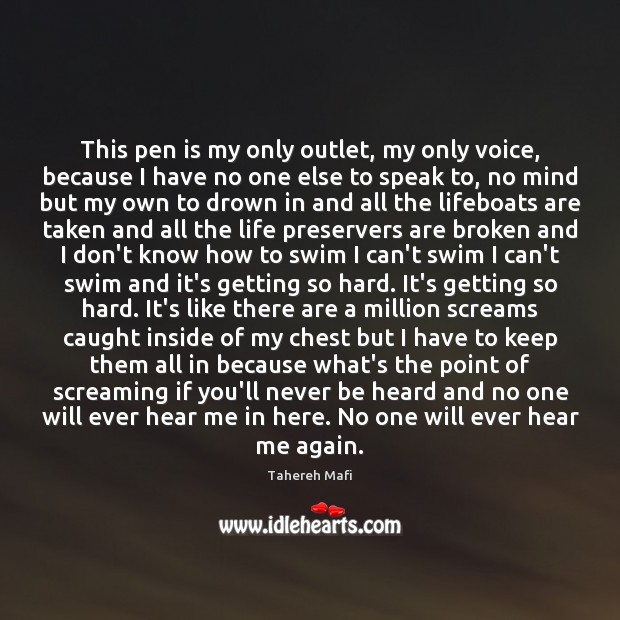 This pen is my only outlet, my only voice, because I have 