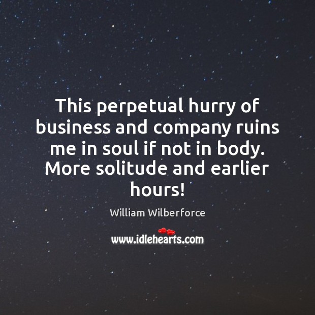 This perpetual hurry of business and company ruins me in soul if William Wilberforce Picture Quote