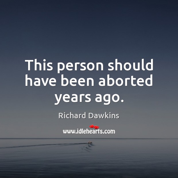 This person should have been aborted years ago. Richard Dawkins Picture Quote