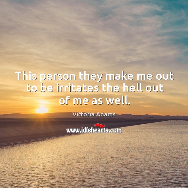 This person they make me out to be irritates the hell out of me as well. Victoria Adams Picture Quote