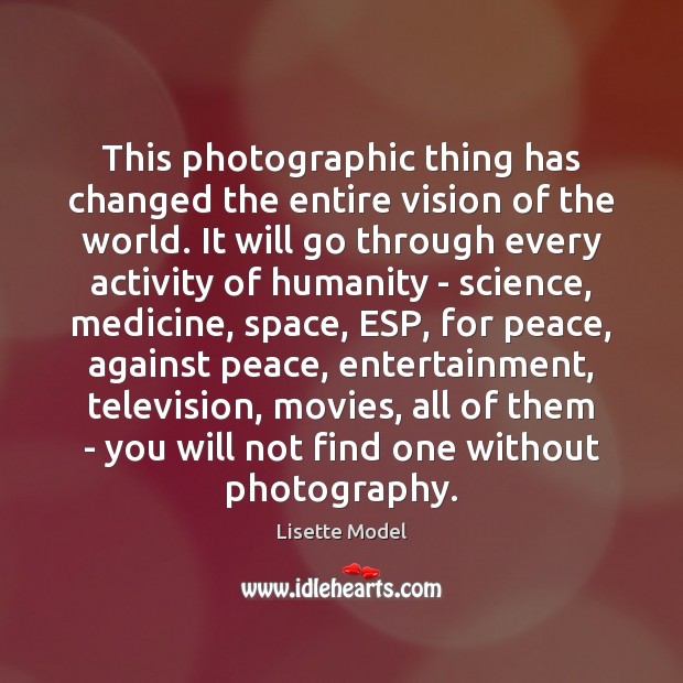 This photographic thing has changed the entire vision of the world. It Lisette Model Picture Quote