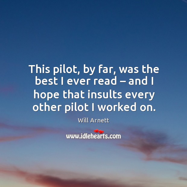 This pilot, by far, was the best I ever read – and I hope that insults every other pilot I worked on. Will Arnett Picture Quote