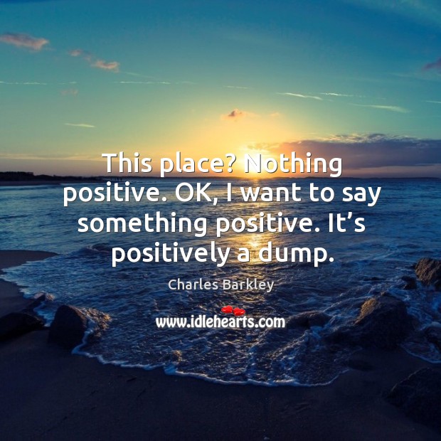 This place? nothing positive. Ok, I want to say something positive. It’s positively a dump. Charles Barkley Picture Quote