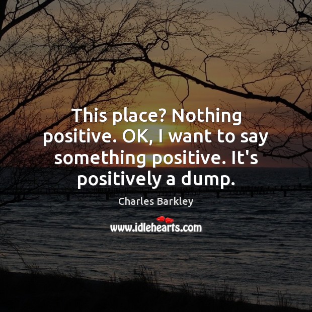 This place? Nothing positive. OK, I want to say something positive. It’s Charles Barkley Picture Quote