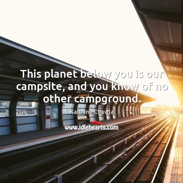 This planet below you is our campsite, and you know of no other campground. Kalpana Chawla Picture Quote