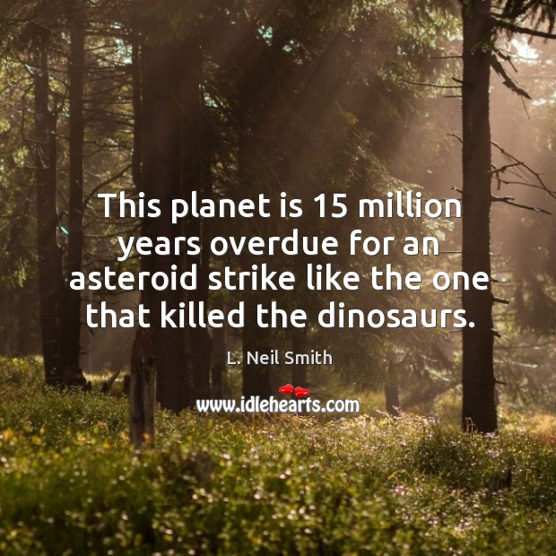 This planet is 15 million years overdue for an asteroid strike like the one that killed the dinosaurs. L. Neil Smith Picture Quote