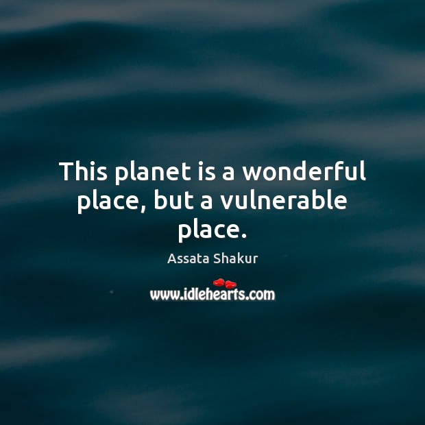 This planet is a wonderful place, but a vulnerable place. Assata Shakur Picture Quote