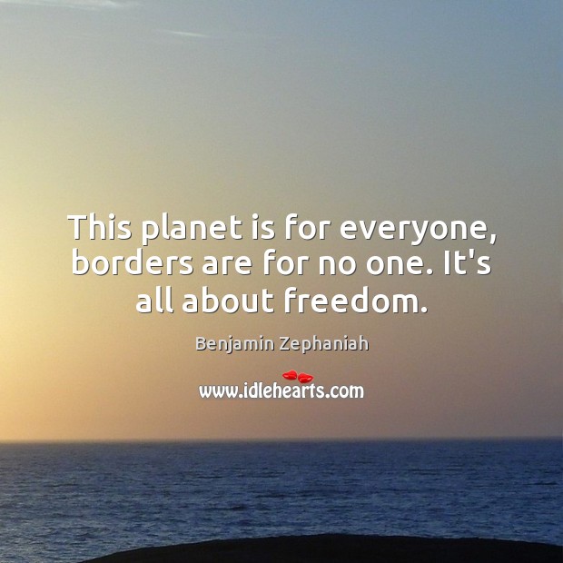 This planet is for everyone, borders are for no one. It’s all about freedom. Image