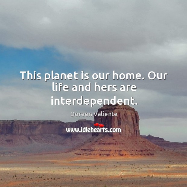 This planet is our home. Our life and hers are interdependent. Image