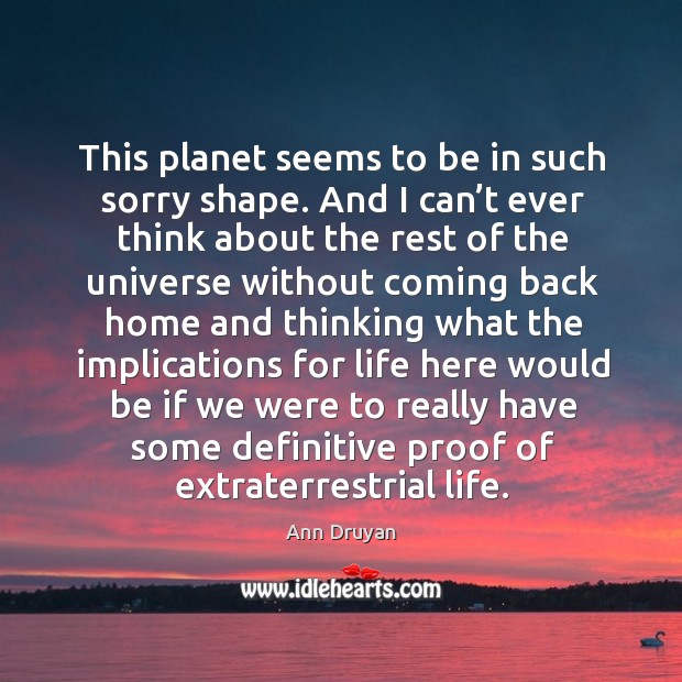 This planet seems to be in such sorry shape. And I can’t ever think about the rest of the Ann Druyan Picture Quote