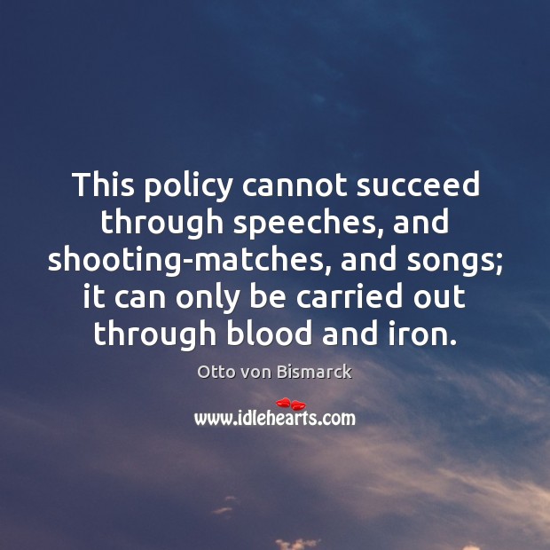 This policy cannot succeed through speeches, and shooting-matches, and songs; it can Otto von Bismarck Picture Quote
