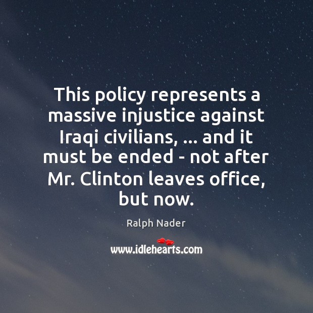 This policy represents a massive injustice against Iraqi civilians, … and it must Ralph Nader Picture Quote