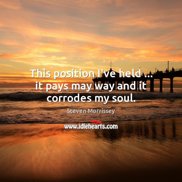 This position I’ve held … it pays may way and it corrodes my soul. Steven Morrissey Picture Quote