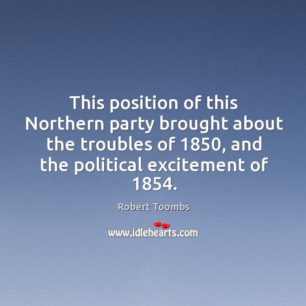 This position of this northern party brought about the troubles of 1850, and the political excitement of 1854. Robert Toombs Picture Quote
