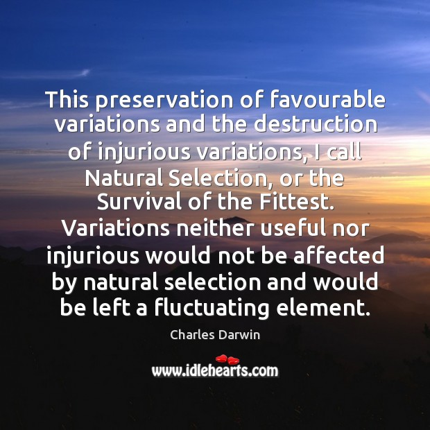 This preservation of favourable variations and the destruction of injurious variations, I Charles Darwin Picture Quote