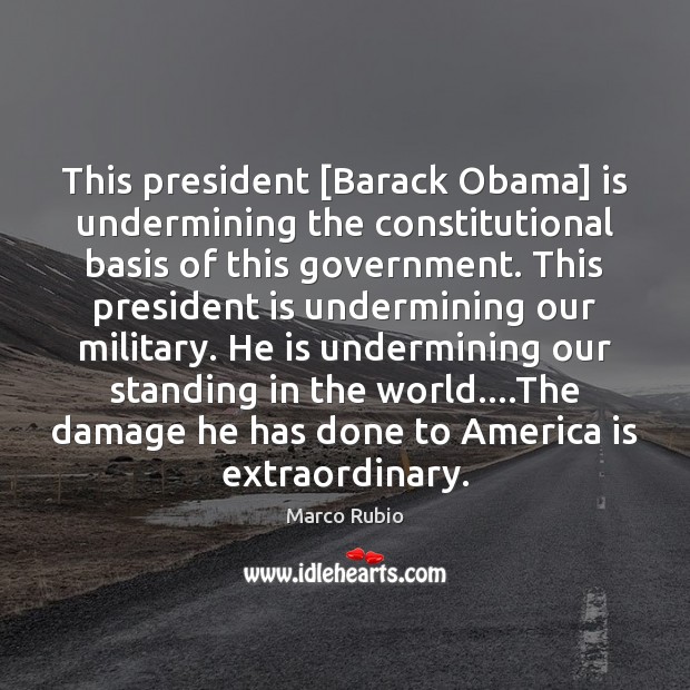 This president [Barack Obama] is undermining the constitutional basis of this government. Marco Rubio Picture Quote
