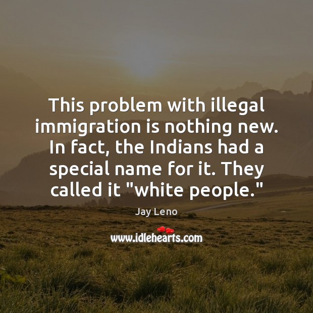 This problem with illegal immigration is nothing new. In fact, the Indians 