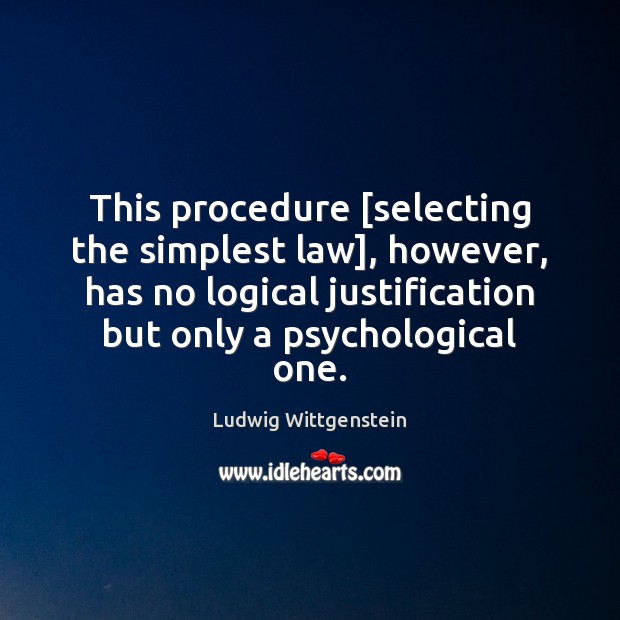 This procedure [selecting the simplest law], however, has no logical justification but Ludwig Wittgenstein Picture Quote