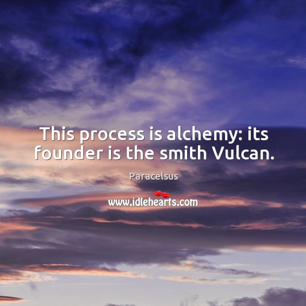 This process is alchemy: its founder is the smith vulcan. Paracelsus Picture Quote