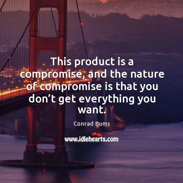 This product is a compromise, and the nature of compromise is that you don’t get everything you want. Conrad Bums Picture Quote