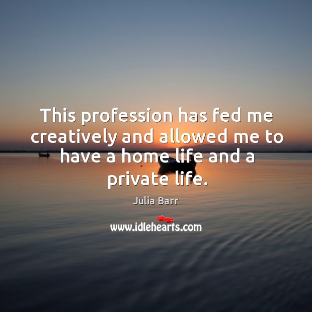 This profession has fed me creatively and allowed me to have a home life and a private life. Julia Barr Picture Quote