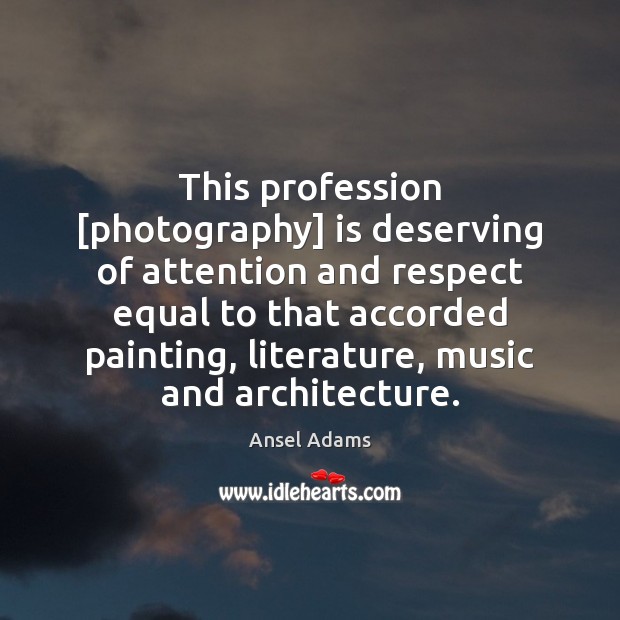 This profession [photography] is deserving of attention and respect equal to that Ansel Adams Picture Quote