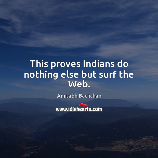 This proves Indians do nothing else but surf the Web. Amitabh Bachchan Picture Quote