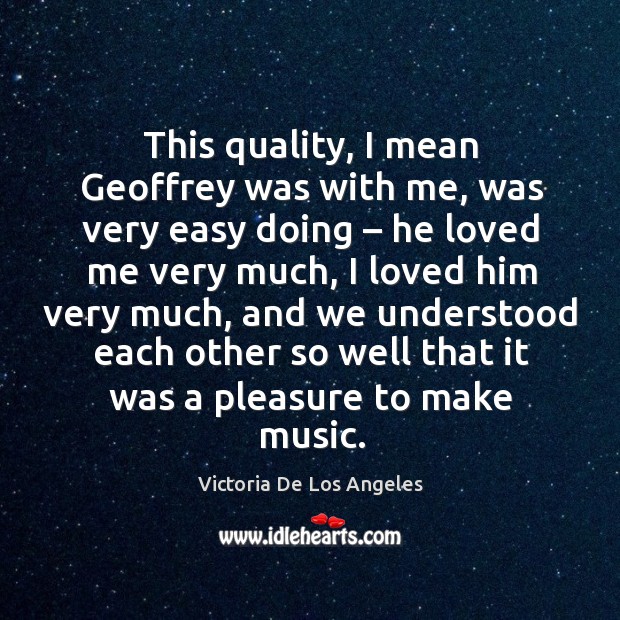 This quality, I mean geoffrey was with me, was very easy doing – he loved me very much Victoria De Los Angeles Picture Quote