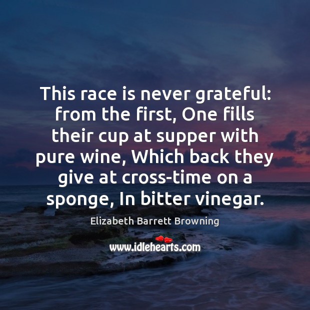 This race is never grateful: from the first, One fills their cup Elizabeth Barrett Browning Picture Quote