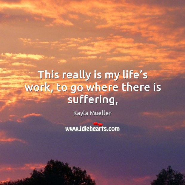 This really is my life’s work, to go where there is suffering, Kayla Mueller Picture Quote