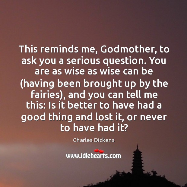 This reminds me, Godmother, to ask you a serious question. You are Charles Dickens Picture Quote