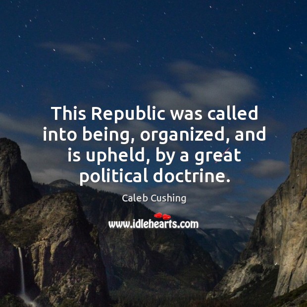 This republic was called into being, organized, and is upheld, by a great political doctrine. Caleb Cushing Picture Quote