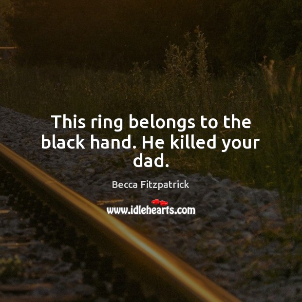 This ring belongs to the black hand. He killed your dad. Becca Fitzpatrick Picture Quote