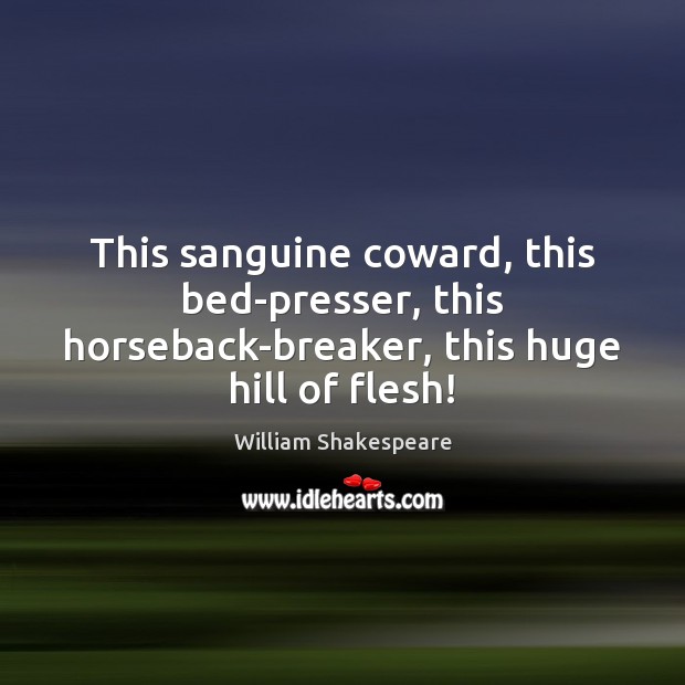 This sanguine coward, this bed-presser, this horseback-breaker, this huge hill of flesh! 