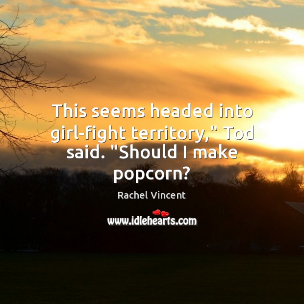 This seems headed into girl-fight territory,” Tod said. “Should I make popcorn? Rachel Vincent Picture Quote