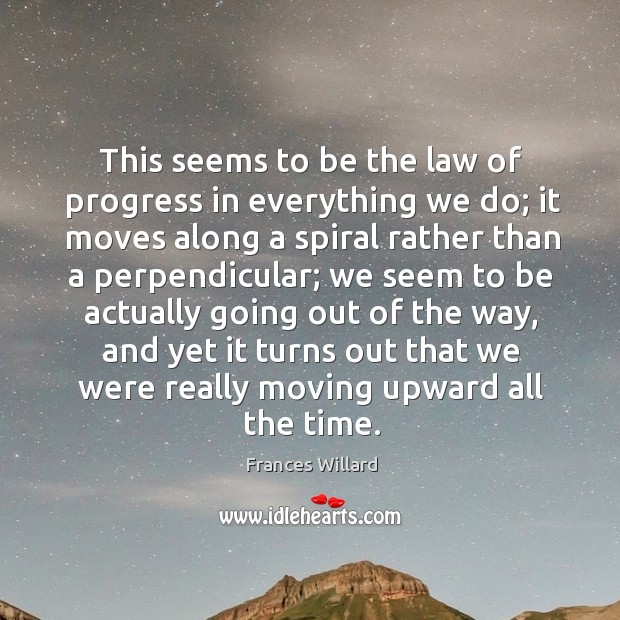 This seems to be the law of progress in everything we do; it moves along a spiral rather Image