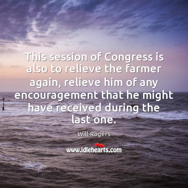 This session of Congress is also to relieve the farmer again, relieve Will Rogers Picture Quote
