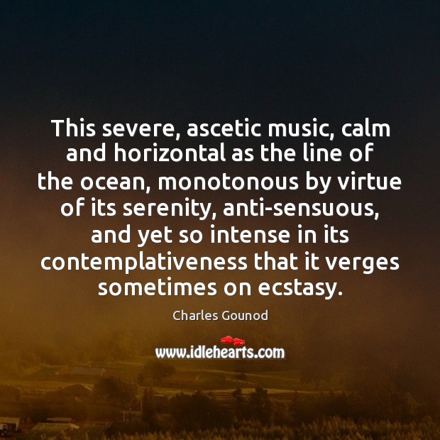 This severe, ascetic music, calm and horizontal as the line of the 