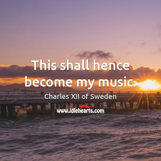 This shall hence become my music. Charles XII of Sweden Picture Quote