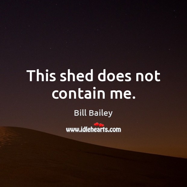 This shed does not contain me. Bill Bailey Picture Quote