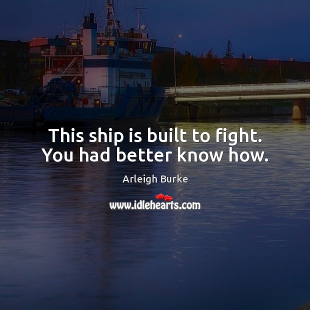 This ship is built to fight. You had better know how. Arleigh Burke Picture Quote