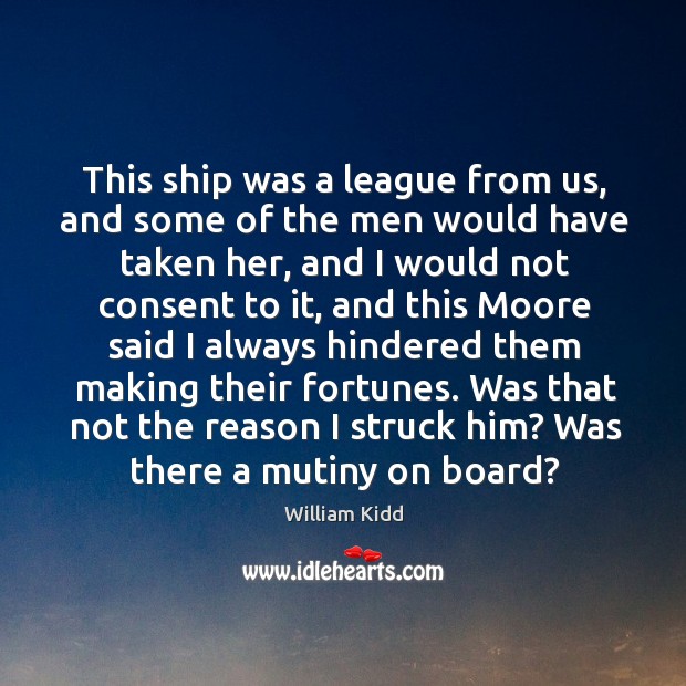 This ship was a league from us, and some of the men would have taken her, and I would not William Kidd Picture Quote
