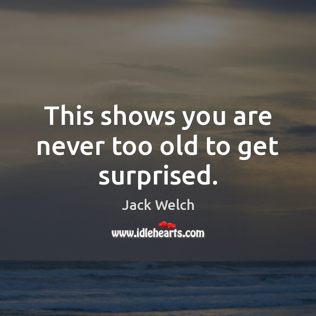 This shows you are never too old to get surprised. Jack Welch Picture Quote