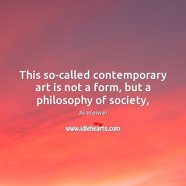 This so-called contemporary art is not a form, but a philosophy of society, Ai Weiwei Picture Quote