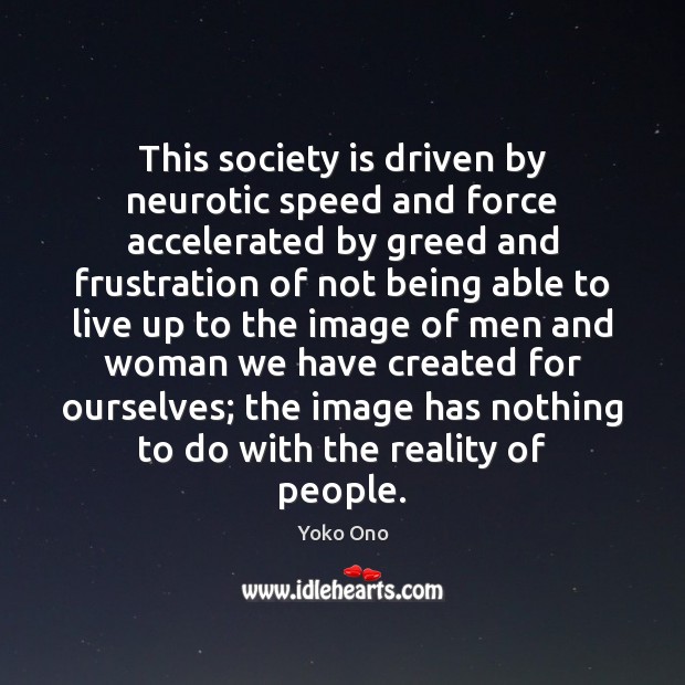 This society is driven by neurotic speed and force accelerated by greed 