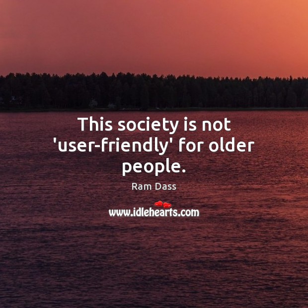 This society is not ‘user-friendly’ for older people. Ram Dass Picture Quote