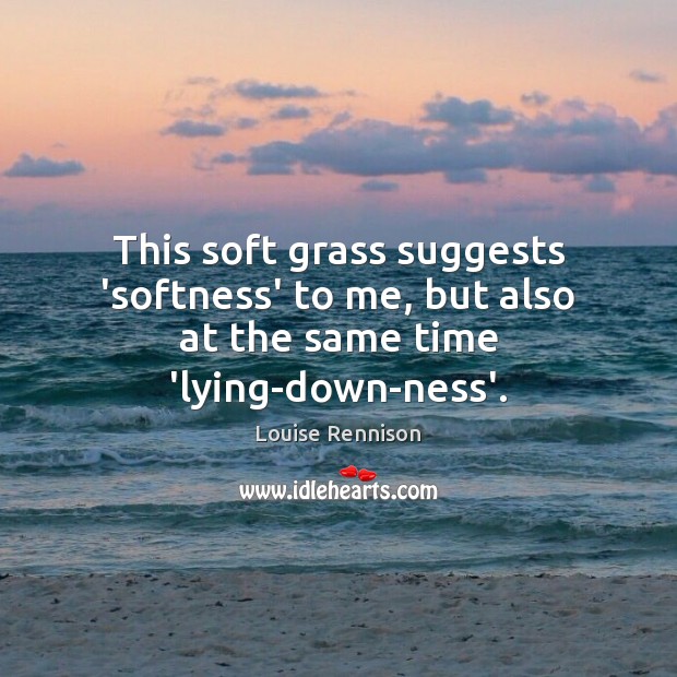 This soft grass suggests ‘softness’ to me, but also at the same time ‘lying-down-ness’. Louise Rennison Picture Quote