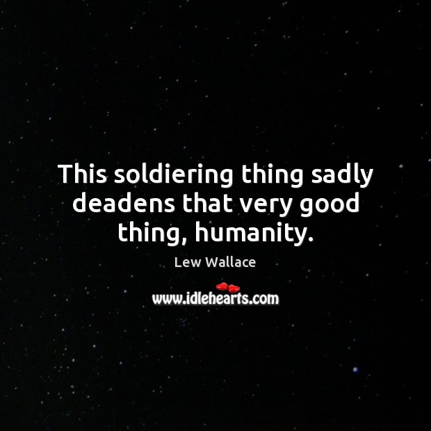 This soldiering thing sadly deadens that very good thing, humanity. Lew Wallace Picture Quote