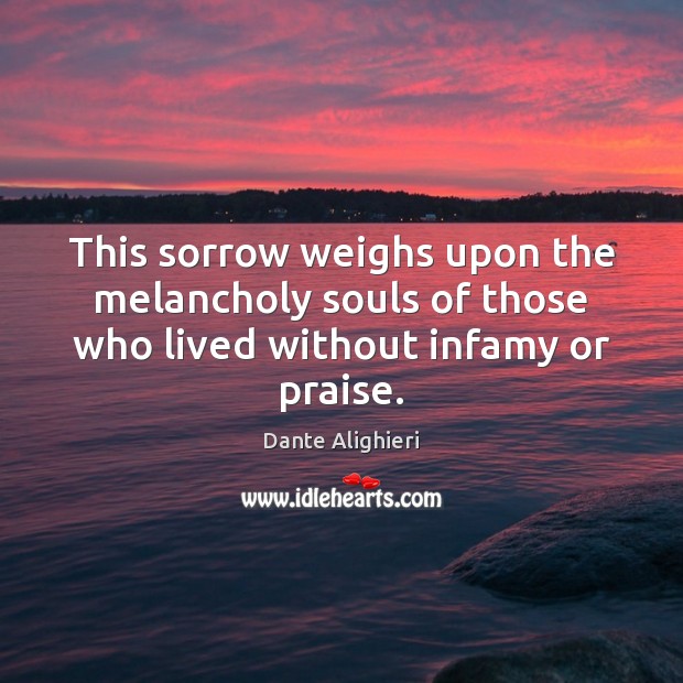 This sorrow weighs upon the melancholy souls of those who lived without infamy or praise. Praise Quotes Image