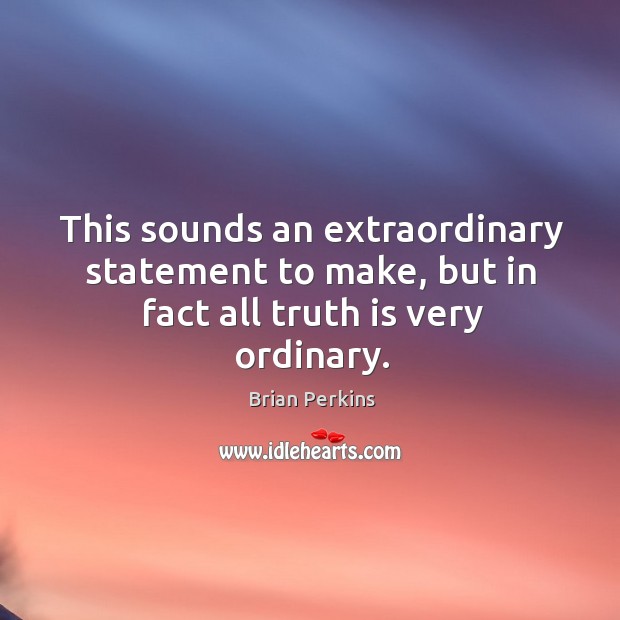 This sounds an extraordinary statement to make, but in fact all truth is very ordinary. Brian Perkins Picture Quote